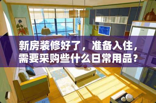 新房装修好了，准备入住，需要采购些什么日常用品？