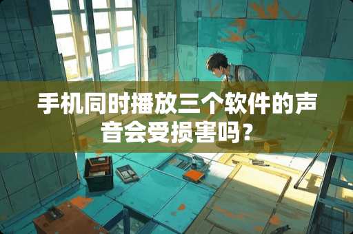 手机同时播放三个软件的声音会受损害吗？