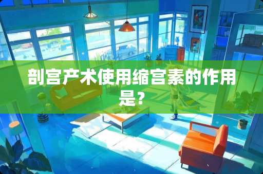 剖宫产术使用缩宫素的作用是？