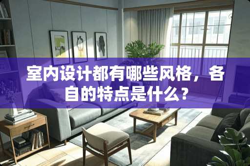 室内设计都有哪些风格，各自的特点是什么？
