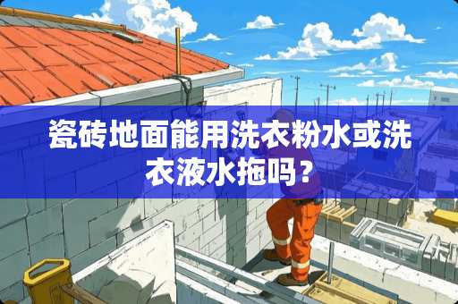 瓷砖地面能用洗衣粉水或洗衣液水拖吗？