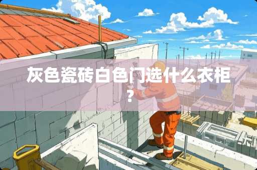 灰色瓷砖白色门选什么衣柜？