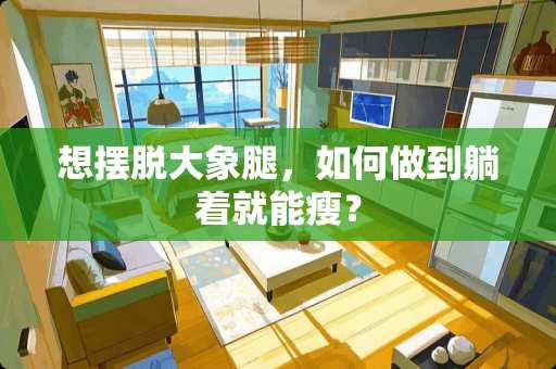 想摆脱大象腿，如何做到躺着就能瘦？