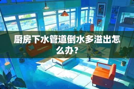 厨房下水管道倒水多溢出怎么办？