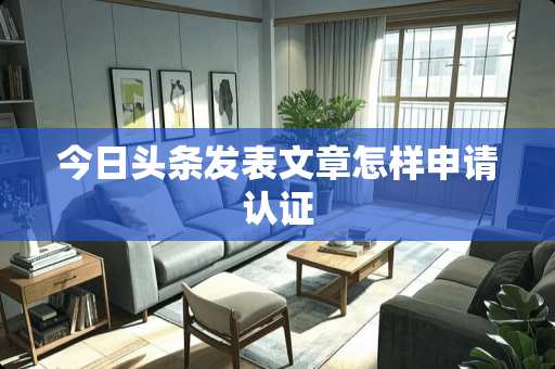 今日头条发表文章怎样申请认证