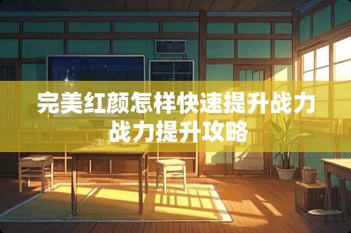 完美红颜怎样快速提升战力 战力提升攻略