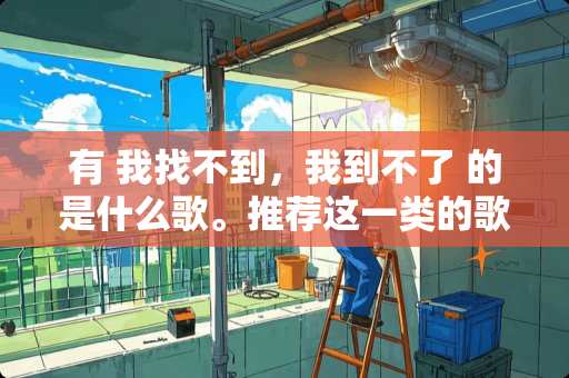 有 我找不到，我到不了 的是什么歌。推荐这一类的歌曲