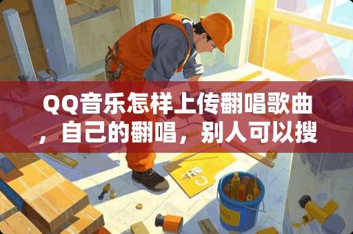 QQ音乐怎样上传翻唱歌曲，自己的翻唱，别人可以搜到那种