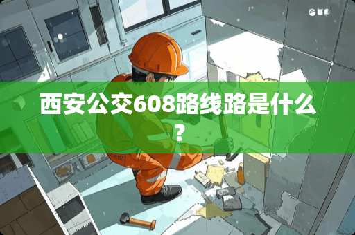 西安公交608路线路是什么？