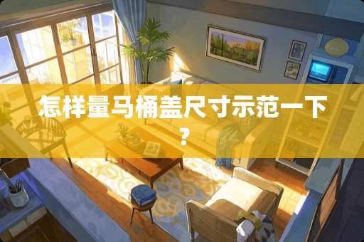 怎样量马桶盖尺寸示范一下？