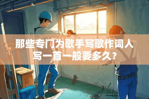 那些专门为歌手写歌作词人写一首一般要多久？