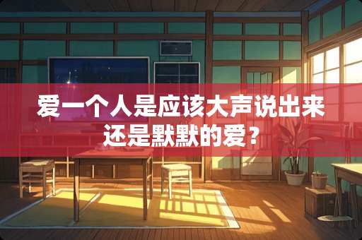 爱一个人是应该大声说出来还是默默的爱？