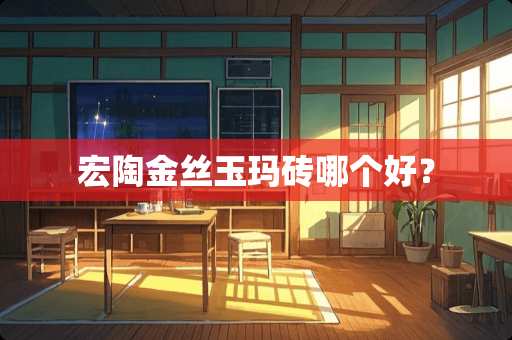 宏陶金丝玉玛砖哪个好？