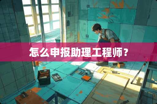 怎么申报助理工程师？