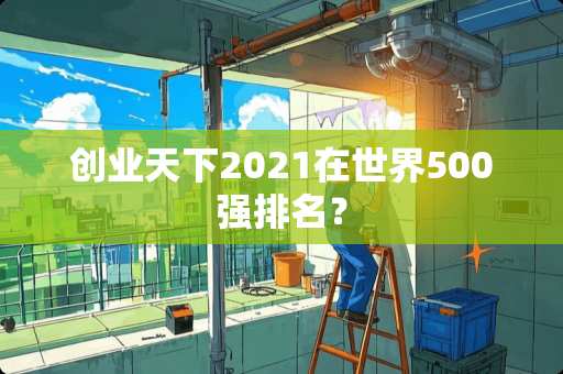 创业天下2021在世界500强排名？