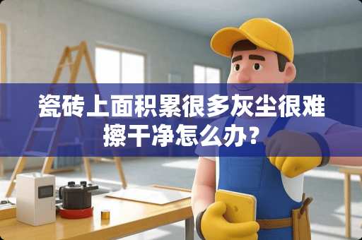 瓷砖上面积累很多灰尘很难擦干净怎么办？