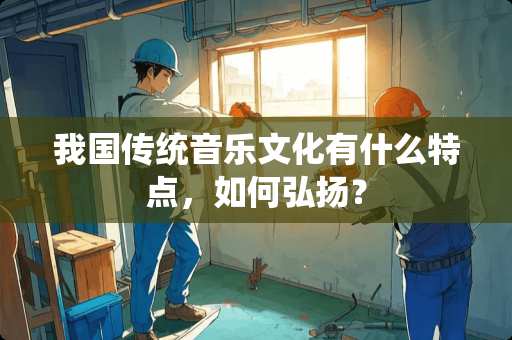 我国传统音乐文化有什么特点,如何弘扬? 我国传统音乐文化有什么特点,如何弘扬?
