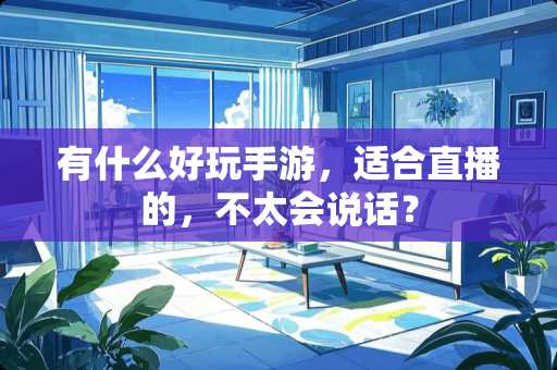 有什么好玩手游，适合直播的，不太会说话？