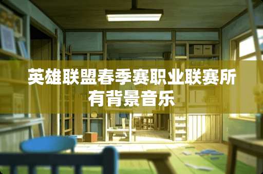 英雄联盟春季赛职业联赛所有背景音乐