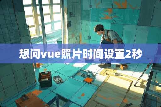 想问vue照片时间设置2秒