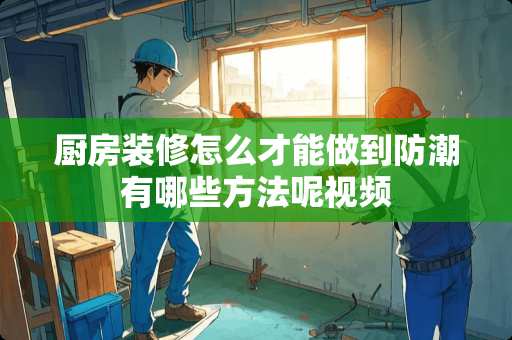 厨房装修怎么才能做到防潮有哪些方法呢视频