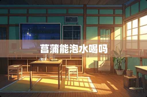 菖蒲能泡水喝吗