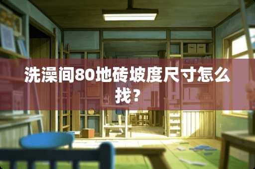 洗澡间80地砖坡度尺寸怎么找？