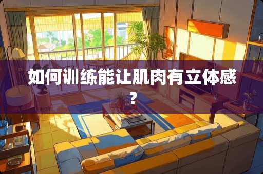 如何训练能让肌肉有立体感？