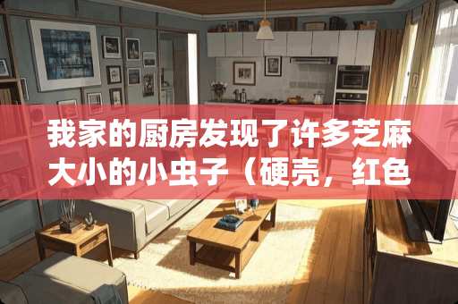 我家的厨房发现了许多芝麻大小的小虫子（硬壳，红色）如何处理？