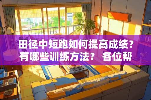 田径中短跑如何提高成绩？有哪些训练方法？ 各位帮个忙吧