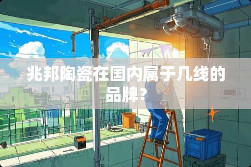 兆邦陶瓷在国内属于几线的品牌？