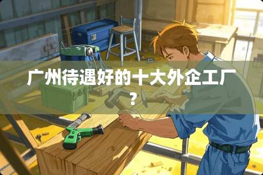 广州待遇好的十大外企工厂? 广州待遇好的十大外企工厂?