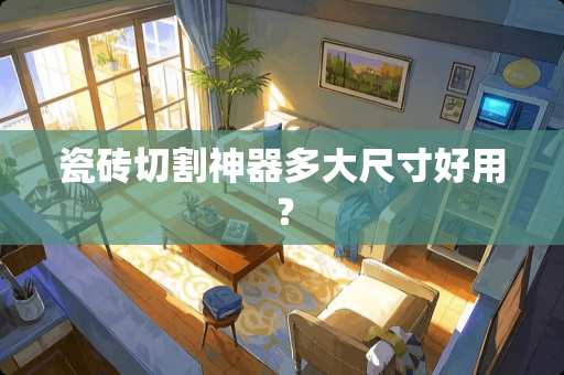 瓷砖切割神器多大尺寸好用？