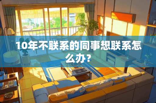 10年不联系的同事想联系怎么办？