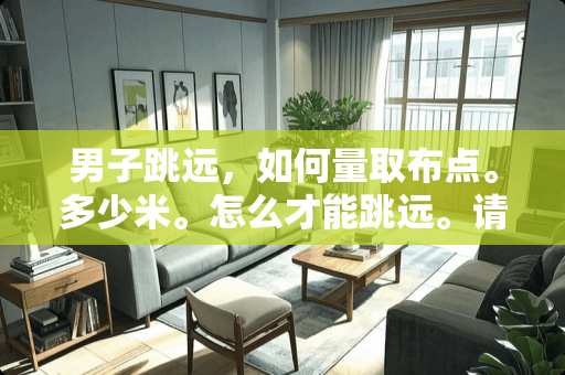 男子跳远，如何量取布点。多少米。怎么才能跳远。请专业人士回答。如何训练。