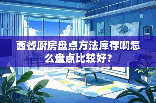 西餐厨房盘点方法库存啊怎么盘点比较好？