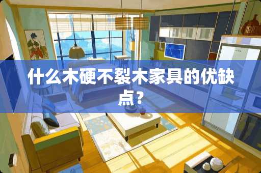 什么木硬不裂木家具的优缺点？
