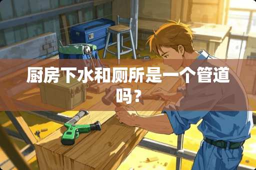 厨房下水和厕所是一个管道吗？