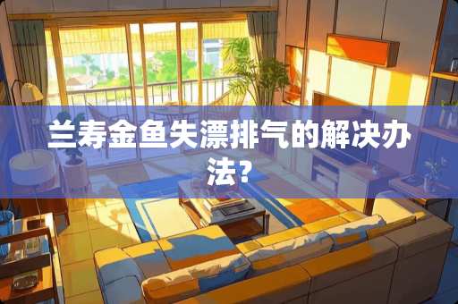 兰寿金鱼失漂排气的解决办法？