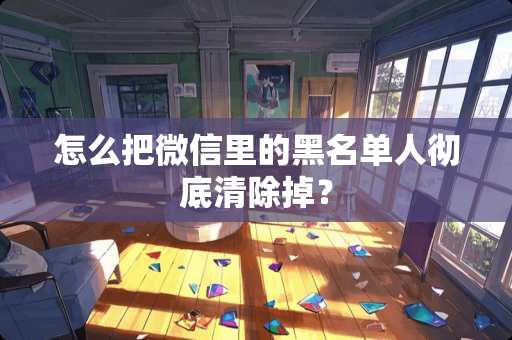 怎么把微信里的黑名单人彻底清除掉？