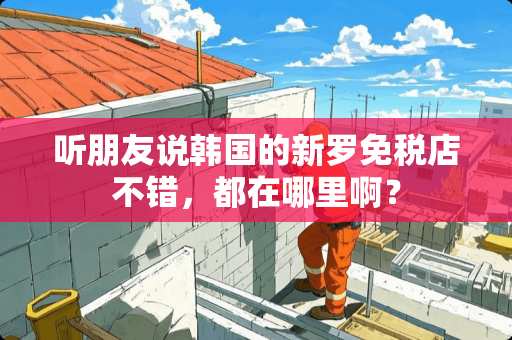 听朋友说韩国的新罗免税店不错，都在哪里啊？