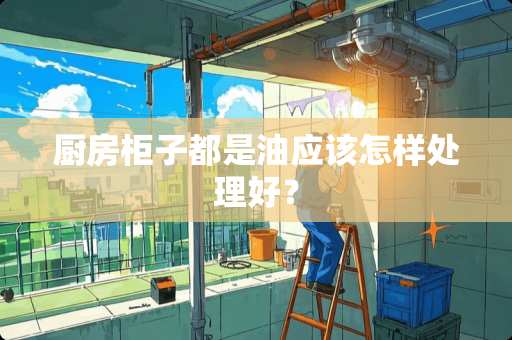 厨房柜子都是油应该怎样处理好？