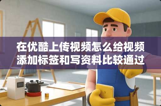 在优酷上传视频怎么给视频添加标签和写资料比较通过率高？