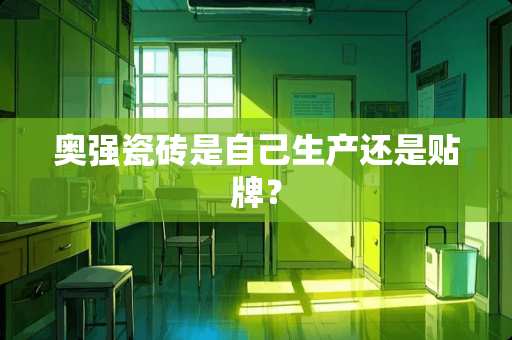 奥强瓷砖是自己生产还是贴牌？