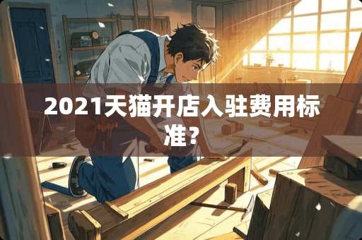 2021天猫开店入驻费用标准？