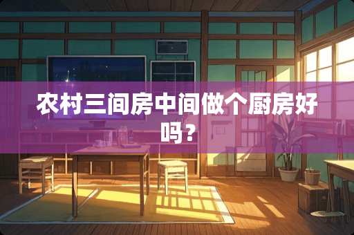 农村三间房中间做个厨房好吗？