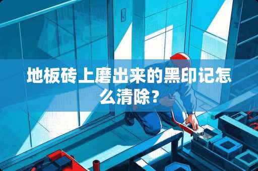 地板砖上磨出来的黑印记怎么清除？