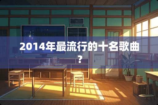 2014年最流行的十名歌曲？