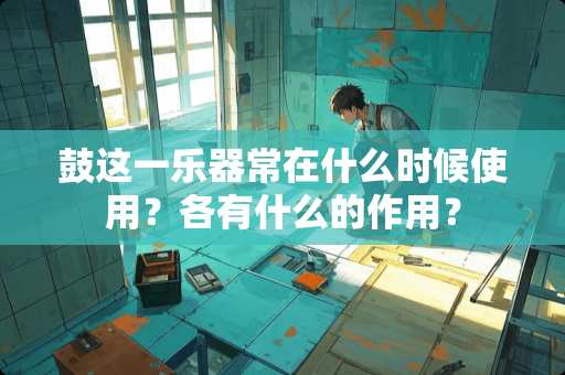 鼓这一乐器常在什么时候使用？各有什么的作用？