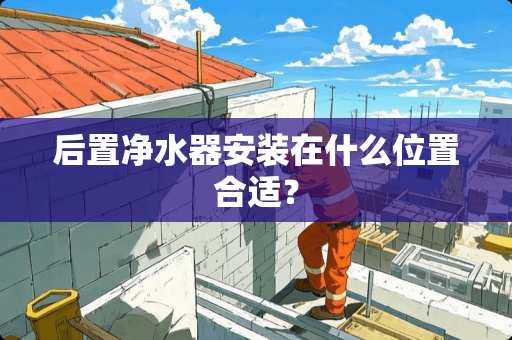 后置净水器安装在什么位置合适？